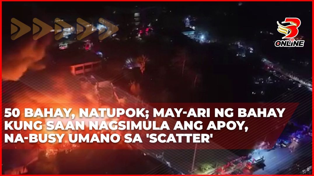 ⁣50 bahay, natupok; May-ari ng bahay kung saan nagsimula ang apoy, na-busy umano sa 'scatter